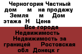 Черногория Частный дом 320 м2. на продажу. Земля 300 м2,  Дом 3 этажа. Н › Цена ­ 9 250 000 - Все города Недвижимость » Недвижимость за границей   . Ростовская обл.,Донецк г.